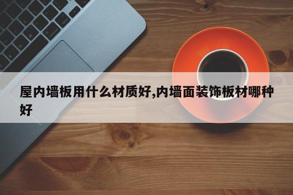 屋内墙板用什么材质好,内墙面装饰板材哪种好