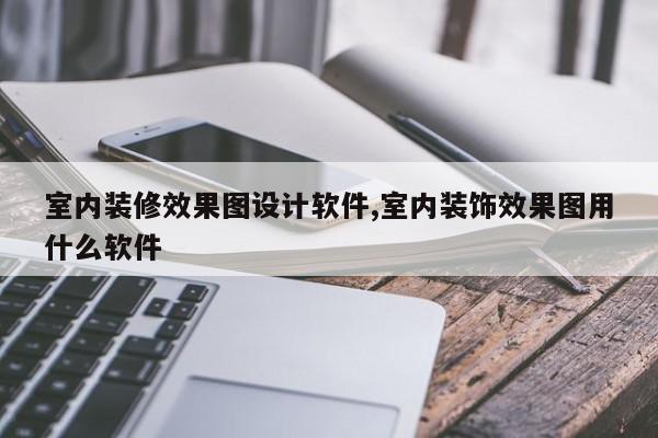 室内装修效果图设计软件,室内装饰效果图用什么软件