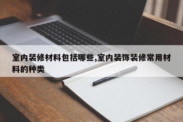 室内装修材料包括哪些,室内装饰装修常用材料的种类