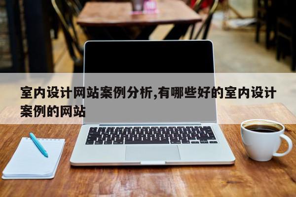 室内设计网站案例分析,有哪些好的室内设计案例的网站