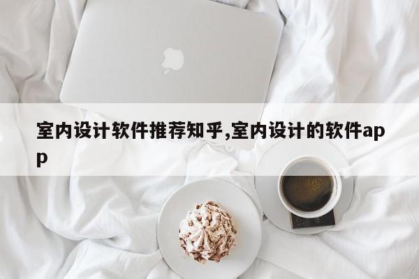 室内设计软件推荐知乎,室内设计的软件app