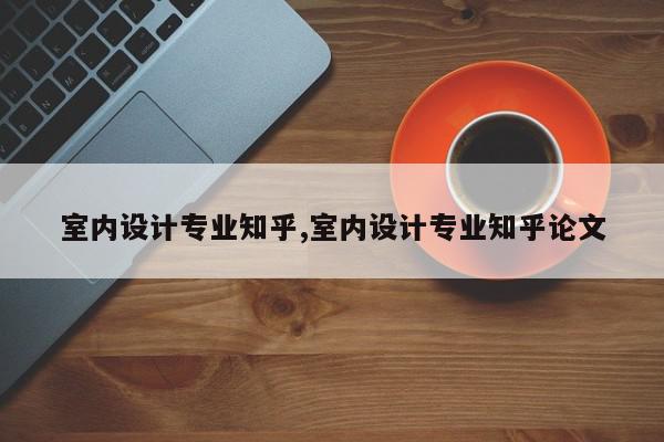 室内设计专业知乎,室内设计专业知乎论文