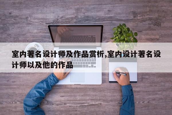 室内著名设计师及作品赏析,室内设计著名设计师以及他的作品