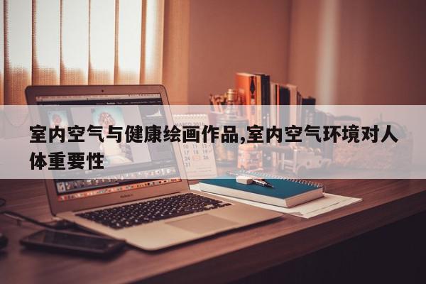 室内空气与健康绘画作品,室内空气环境对人体重要性