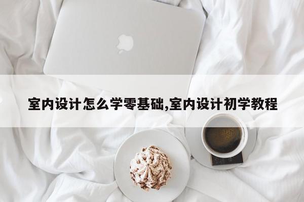 室内设计怎么学零基础,室内设计初学教程