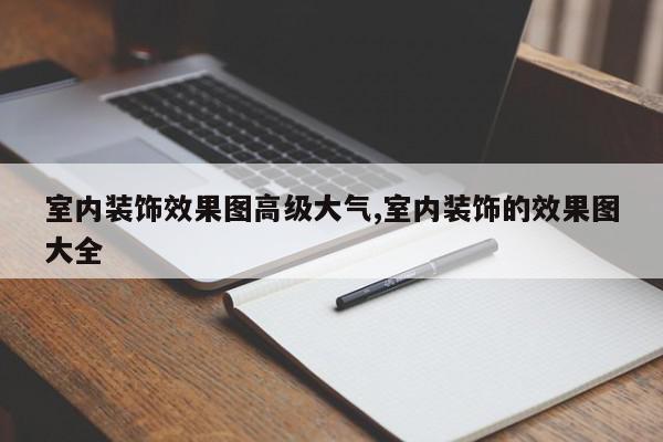 室内装饰效果图高级大气,室内装饰的效果图大全