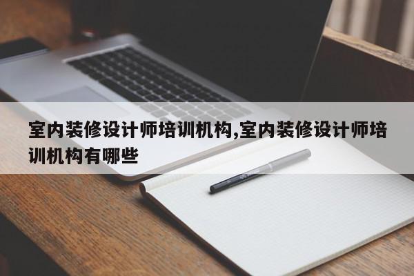 室内装修设计师培训机构,室内装修设计师培训机构有哪些