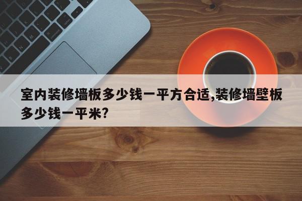 室内装修墙板多少钱一平方合适,装修墙壁板多少钱一平米?