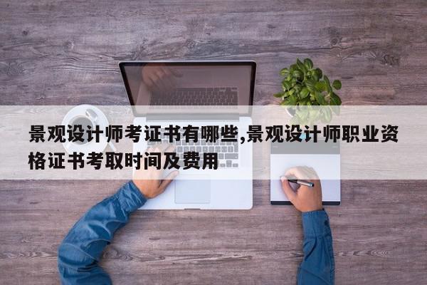 景观设计师考证书有哪些,景观设计师职业资格证书考取时间及费用