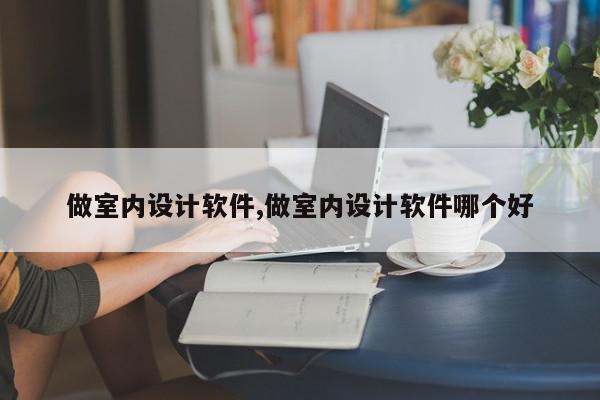 做室内设计软件,做室内设计软件哪个好