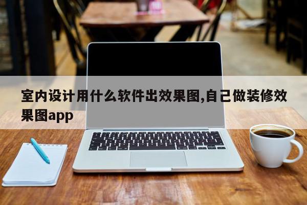 室内设计用什么软件出效果图,自己做装修效果图app