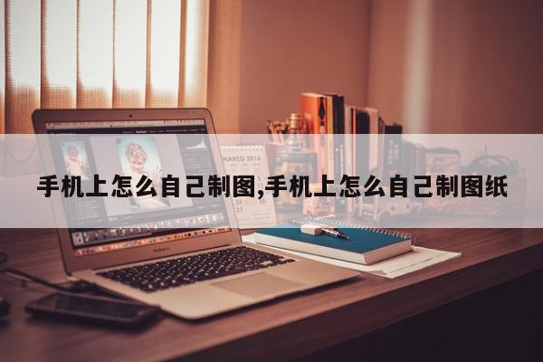 手机上怎么自己制图,手机上怎么自己制图纸