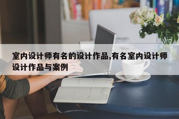 室内设计师有名的设计作品,有名室内设计师设计作品与案例