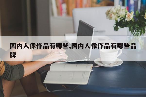 国内人像作品有哪些,国内人像作品有哪些品牌