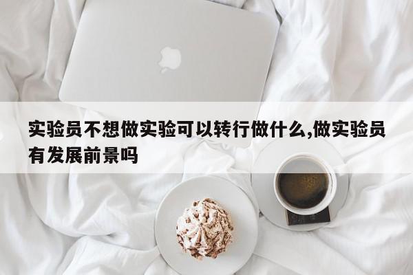 实验员不想做实验可以转行做什么,做实验员有发展前景吗