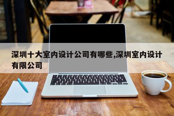 深圳十大室内设计公司有哪些,深圳室内设计有限公司