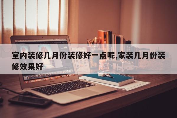 室内装修几月份装修好一点呢,家装几月份装修效果好