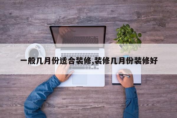 一般几月份适合装修,装修几月份装修好