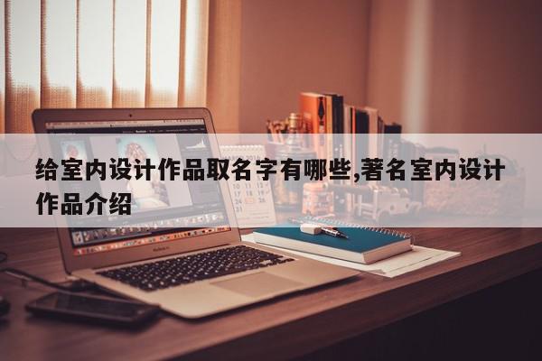 给室内设计作品取名字有哪些,著名室内设计作品介绍