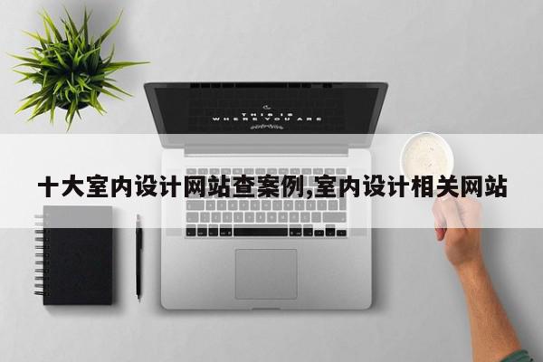 十大室内设计网站查案例,室内设计相关网站