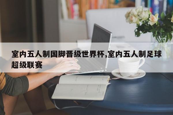 室内五人制国脚晋级世界杯,室内五人制足球超级联赛