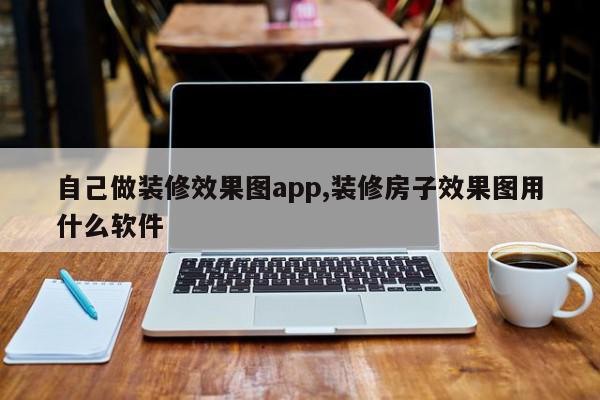 自己做装修效果图app,装修房子效果图用什么软件
