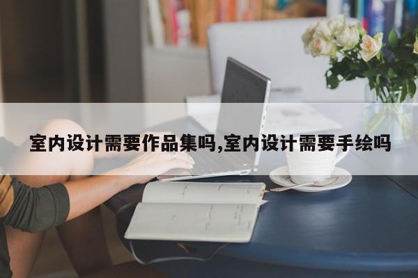 室内设计需要作品集吗,室内设计需要手绘吗
